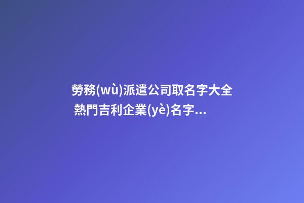 勞務(wù)派遣公司取名字大全 熱門吉利企業(yè)名字大全,起名之家-第1張-公司起名-玄機(jī)派